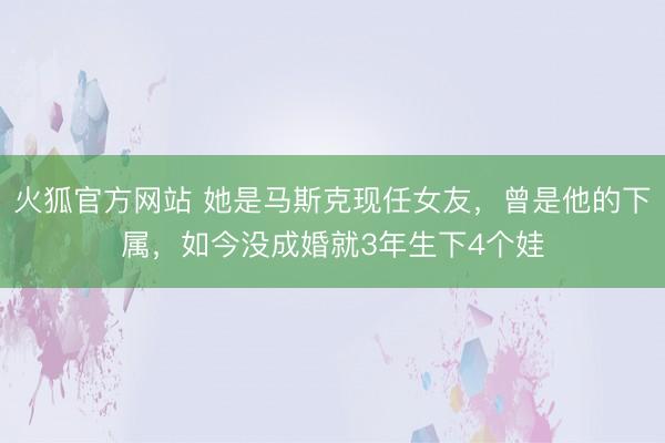 火狐官方网站 她是马斯克现任女友，曾是他的下属，如今没成婚就3年生下4个娃
