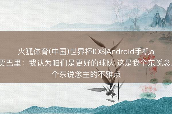 火狐体育(中国)世界杯IOS|Android手机app下载 小贾巴里：我认为咱们是更好的球队 这是我个东说念主的不雅点