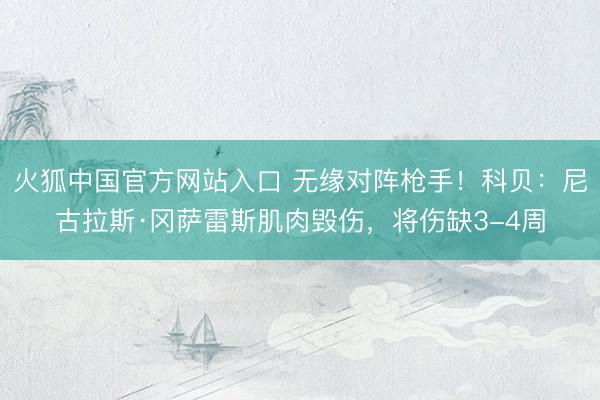 火狐中国官方网站入口 无缘对阵枪手！科贝：尼古拉斯·冈萨雷斯肌肉毁伤，将伤缺3-4周