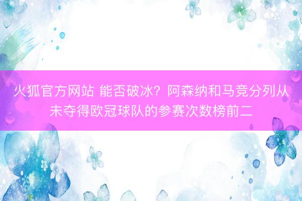 火狐官方网站 能否破冰？阿森纳和马竞分列从未夺得欧冠球队的参赛次数榜前二