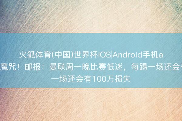 火狐体育(中国)世界杯IOS|Android手机app下载 周一魔咒！邮报：曼联周一晚比赛低迷，每踢一场还会有100万损失