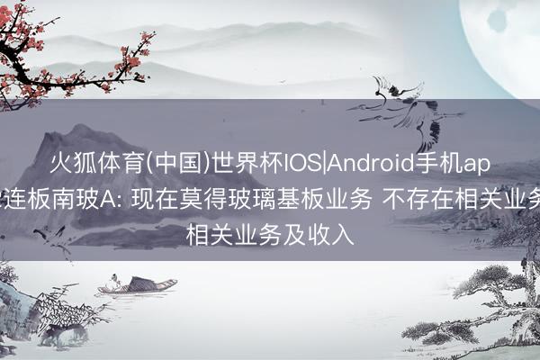 火狐体育(中国)世界杯IOS|Android手机app下载 2连板南玻A: 现在莫得玻璃基板业务 不存在相关业务及收入