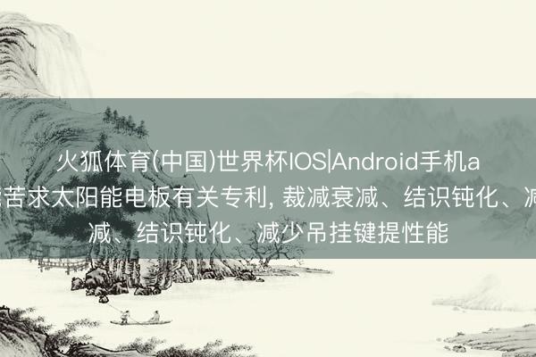 火狐体育(中国)世界杯IOS|Android手机app下载 天合光能苦求太阳能电板有关专利， 裁减衰减、结识钝化、减少吊挂键提性能