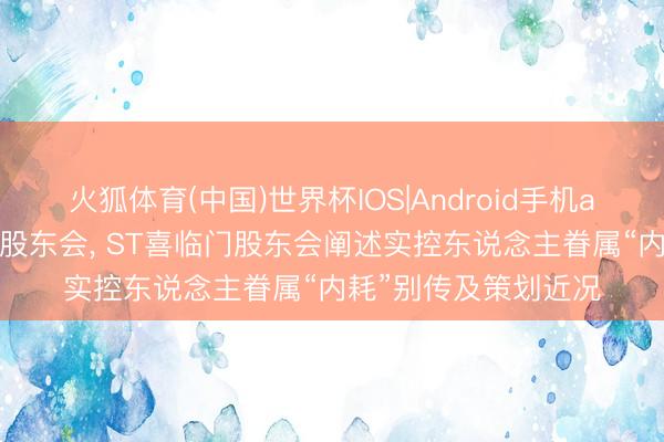 火狐体育(中国)世界杯IOS|Android手机app下载 董事长缺席股东会， ST喜临门股东会阐述实控东说念主眷属“内耗”别传及策划近况
