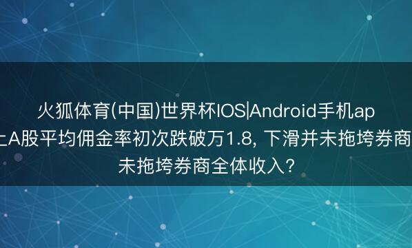 火狐体育(中国)世界杯IOS|Android手机app下载 沪上A股平均佣金率初次跌破万1.8， 下滑并未拖垮券商全体收入?