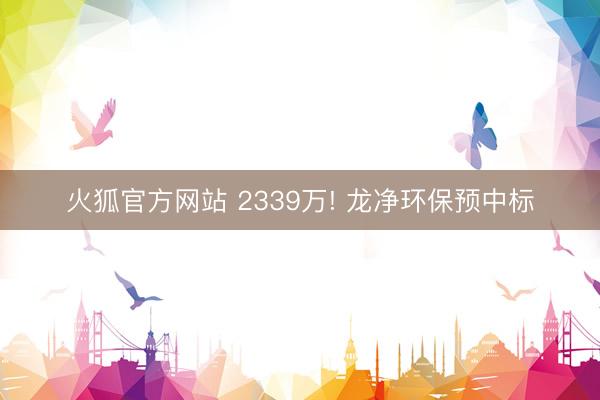 火狐官方网站 2339万! 龙净环保预中标