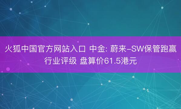 火狐中国官方网站入口 中金: 蔚来-SW保管跑赢行业评级 盘算价61.5港元