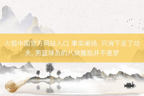 火狐中国官方网站入口 事实阐扬, 只消下足了功夫, 男篮球员的八