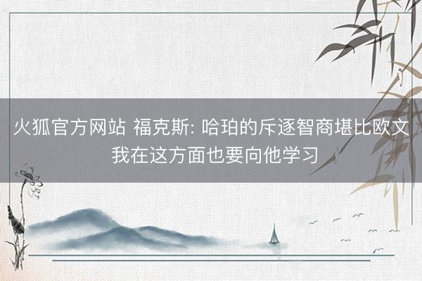 火狐官方网站 福克斯: 哈珀的斥逐智商堪比欧文 我在这方面也要向