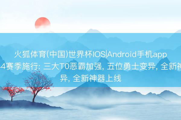 火狐体育(中国)世界杯IOS|Android手机app下载 S44赛季施行: 三大T0恶霸加强， 五位勇士变异， 全新神器上线