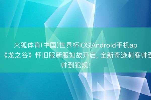 火狐体育(中国)世界杯IOS|Android手机app下载 《龙之谷》怀旧服新服如故开启， 全新奇迹刺客帅到犯规!