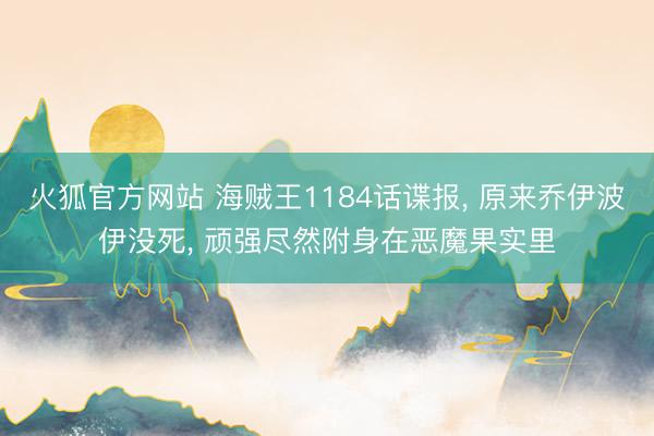 火狐官方网站 海贼王1184话谍报， 原来乔伊波伊没死， 顽强尽然附身在恶魔果实里
