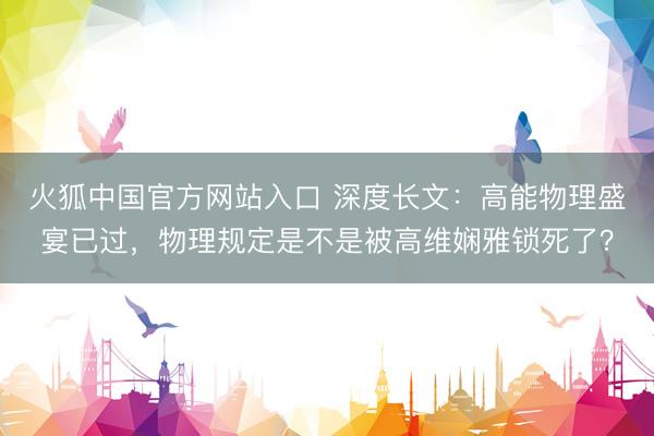 火狐中国官方网站入口 深度长文：高能物理盛宴已过，物理规定是不是被高维娴雅锁死了？