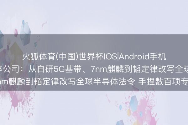 火狐体育(中国)世界杯IOS|Android手机app下载 华为成立半导体公司：从自研5G基带、7nm麒麟到韬定律改写全球半导体法令 手捏数百项专利