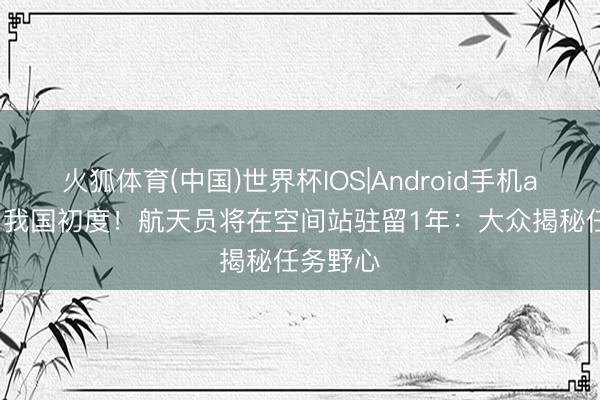 火狐体育(中国)世界杯IOS|Android手机app下载 我国初度！航天员将在空间站驻留1年：大众揭秘任务野心