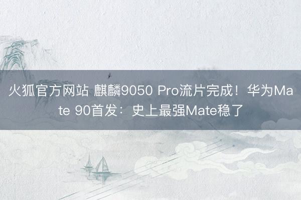 火狐官方网站 麒麟9050 Pro流片完成！华为Mate 90首发：史上最强Mate稳了
