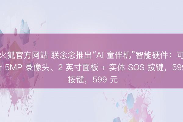 火狐官方网站 联念念推出“AI 童伴机”智能硬件：可翻折 5MP 录像头、2 英寸面板 + 实体 SOS 按键，599 元