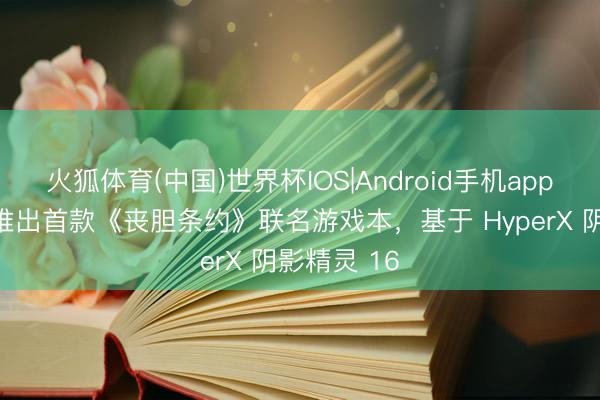 火狐体育(中国)世界杯IOS|Android手机app下载 惠普推出首款《丧胆条约》联名游戏本，基于 HyperX 阴影精灵 16