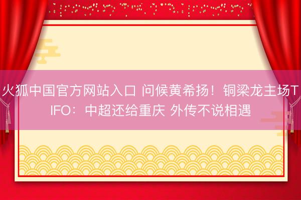 火狐中国官方网站入口 问候黄希扬！铜梁龙主场TIFO：中超还给重庆 外传不说相遇