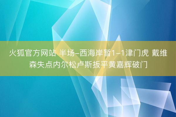火狐官方网站 半场-西海岸暂1-1津门虎 戴维森失点内尔松卢斯扳平黄嘉辉破门