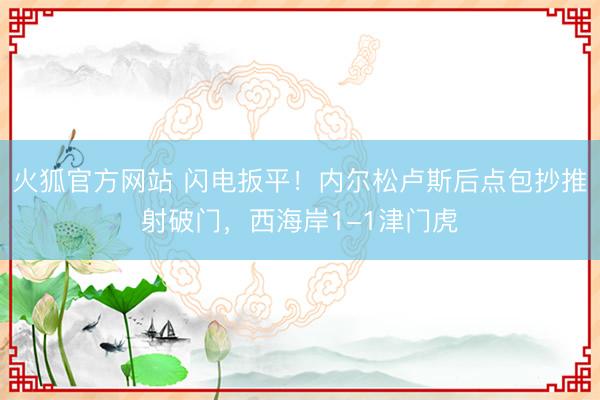 火狐官方网站 闪电扳平！内尔松卢斯后点包抄推射破门，西海岸1-1津门虎