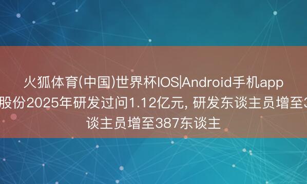 火狐体育(中国)世界杯IOS|Android手机app下载 北玻股份2025年研发过问1.12亿元， 研发东谈主员增至387东谈主