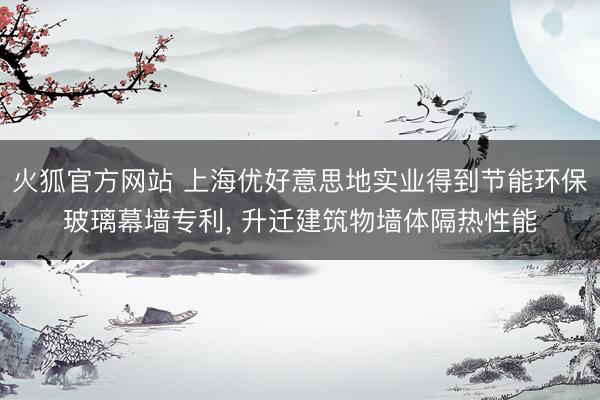 火狐官方网站 上海优好意思地实业得到节能环保玻璃幕墙专利, 升迁建筑物墙体隔热性能