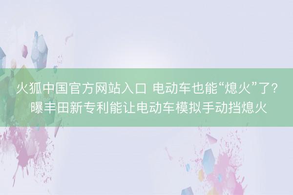 火狐中国官方网站入口 电动车也能“熄火”了? 曝丰田新专利能让电动车模拟手动挡熄火