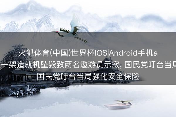 火狐体育(中国)世界杯IOS|Android手机app下载 台空军一架造就机坠毁致两名遨游员示寂， 国民党吁台当局强化安全保险