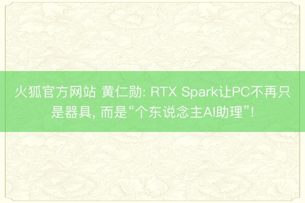 火狐官方网站 黄仁勋: RTX Spark让PC不再只是器具， 而是“个东说念主AI助理”!