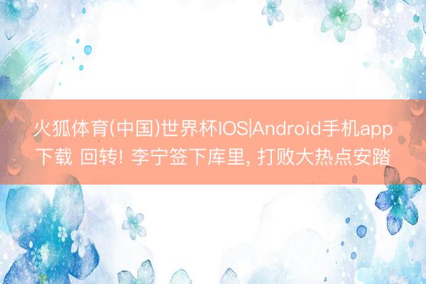 火狐体育(中国)世界杯IOS|Android手机app下载 回转! 李宁签下库里， 打败大热点安踏