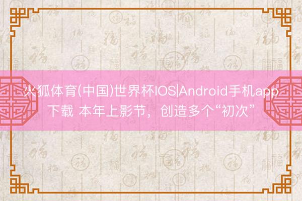 火狐体育(中国)世界杯IOS|Android手机app下载 本年上影节，创造多个“初次”