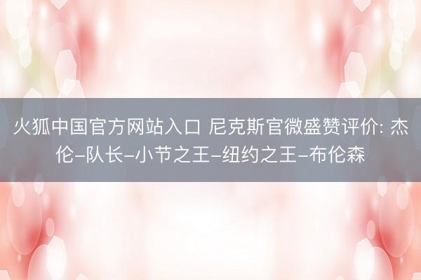 火狐中国官方网站入口 尼克斯官微盛赞评价: 杰伦-队长-小节之王-纽约之王-布伦森
