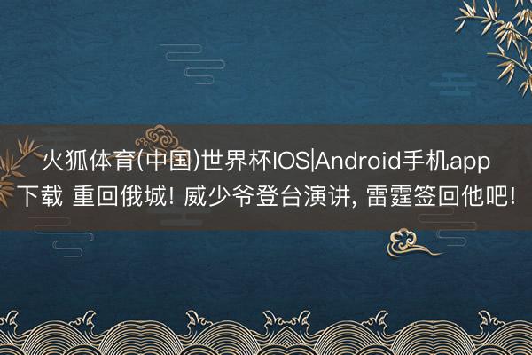 火狐体育(中国)世界杯IOS|Android手机app下载 重回俄城! 威少爷登台演讲， 雷霆签回他吧!