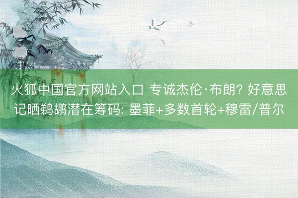火狐中国官方网站入口 专诚杰伦·布朗? 好意思记晒鹈鹕潜在筹码: 墨菲+多数首轮+穆雷/普尔