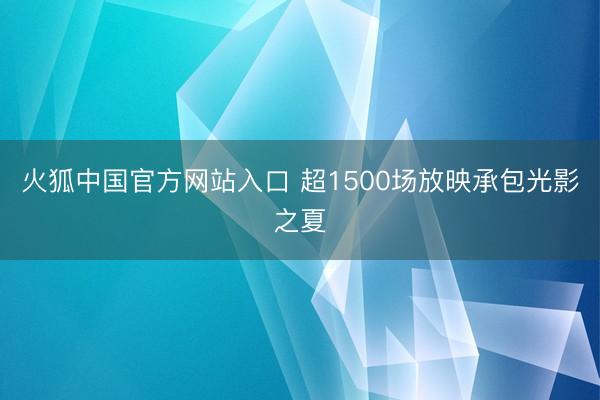 火狐中国官方网站入口 超1500场放映承包光影之夏