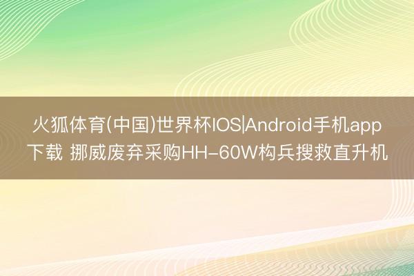 火狐体育(中国)世界杯IOS|Android手机app下载 挪威废弃采购HH-60W构兵搜救直升机