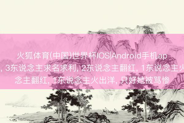 火狐体育(中国)世界杯IOS|Android手机app下载 《主角》收官， 3东说念主求名求利， 2东说念主翻红， 1东说念主火出洋， 只好她被骂惨