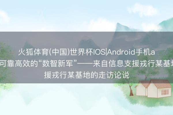 火狐体育(中国)世界杯IOS|Android手机app下载 铸造可靠高效的“数智新军”——来自信息支援戎行某基地的走访论说
