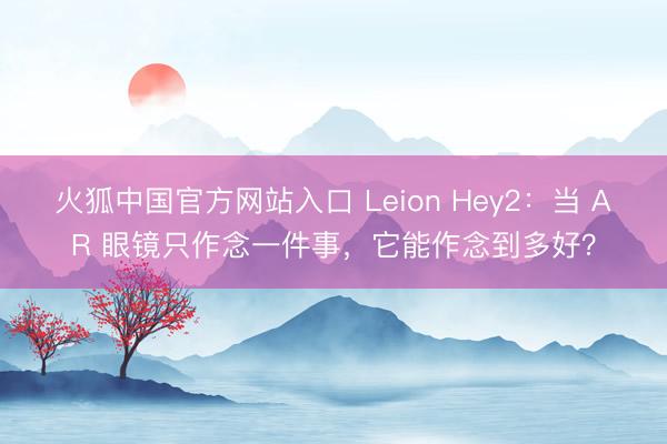 火狐中国官方网站入口 Leion Hey2：当 AR 眼镜只作念一件事，它能作念到多好？