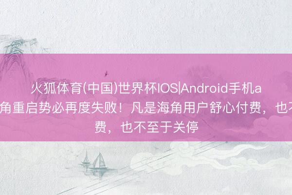 火狐体育(中国)世界杯IOS|Android手机app下载 海角重启势必再度失败！凡是海角用户舒心付费，也不至于关停