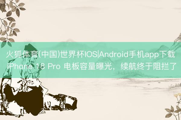 火狐体育(中国)世界杯IOS|Android手机app下载 iPhone 18 Pro 电板容量曝光，续航终于阻拦了