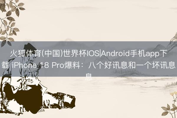 火狐体育(中国)世界杯IOS|Android手机app下载 iPhone 18 Pro爆料：八个好讯息和一个坏讯息
