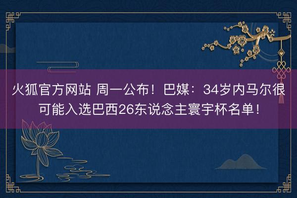 火狐官方网站 周一公布！巴媒：34岁内马尔很可能入选巴西26东说念主寰宇杯名单！