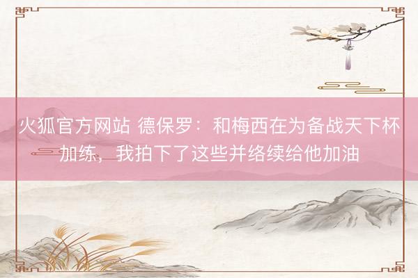 火狐官方网站 德保罗：和梅西在为备战天下杯加练，我拍下了这些并络续给他加油