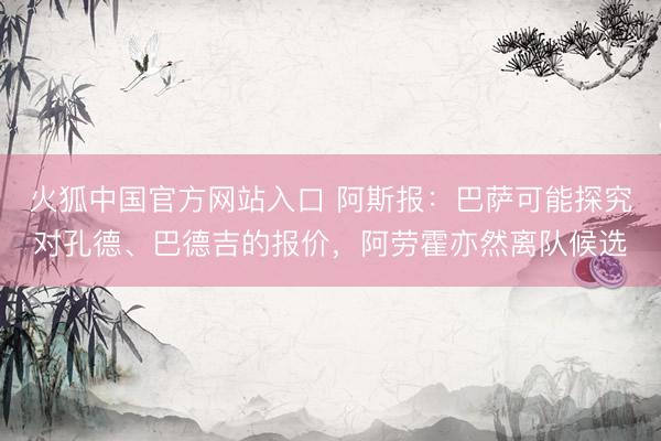 火狐中国官方网站入口 阿斯报：巴萨可能探究对孔德、巴德吉的报价，阿劳霍亦然离队候选
