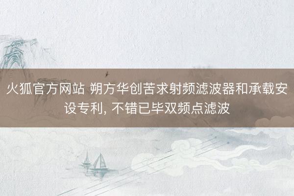 火狐官方网站 朔方华创苦求射频滤波器和承载安设专利， 不错已毕双频点滤波