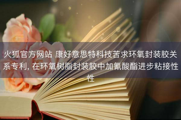 火狐官方网站 康好意思特科技苦求环氧封装胶关系专利， 在环氧树脂封装胶中加氰酸酯进步粘接性