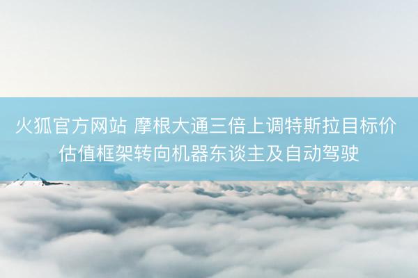 火狐官方网站 摩根大通三倍上调特斯拉目标价 估值框架转向机器东谈主及自动驾驶
