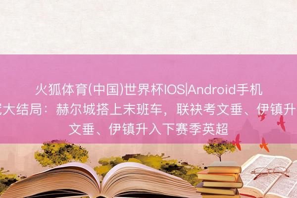 火狐体育(中国)世界杯IOS|Android手机app下载 英冠大结局：赫尔城搭上末班车，联袂考文垂、伊镇升入下赛季英超